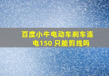 百度小牛电动车刹车连电150 只能剪线吗